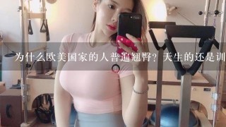 为什么欧美国家的人普遍翘臀？天生的还是训练的？