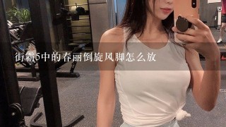 街霸5中的春丽倒旋风脚怎么放