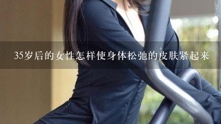 35岁后的女性怎样使身体松弛的皮肤紧起来