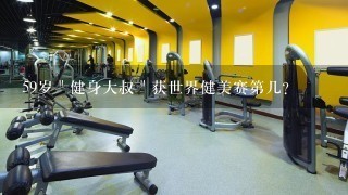 59岁＂健身大叔＂获世界健美赛第几？