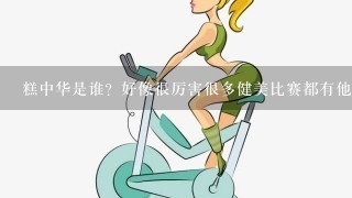 糕中华是谁？好像很厉害很多健美比赛都有他？