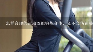 怎样合理的运动既能锻炼身体，又不会伤到膝关节？