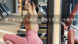 找1本小说，bl的受之前的工作是1个健身教练，后来被解雇了以后去1个小区做了保安。