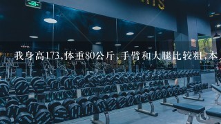 我身高173,体重80公斤,手臂和大腿比较粗,本人准备从事健身工作想瘦到70公斤左右,请问如何减下来