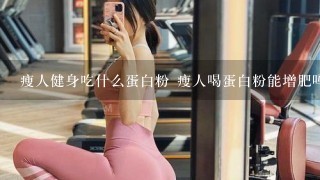 瘦人健身吃什么蛋白粉 瘦人喝蛋白粉能增肥吗