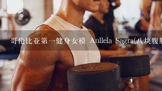 哥伦比亚第1健身女模 Anllela Sagra(8块腹肌身材