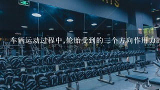 车辆运动过程中,轮胎受到的3个方向作用力的功用是什么