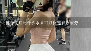 健身完后吃什么水果可以快速解除疲劳