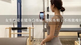 女生经常在健身房练腿,把腿练粗了不练能瘦回来嘛？