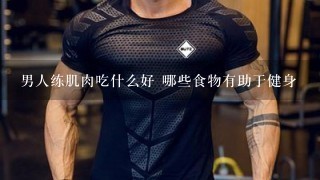 男人练肌肉吃什么好 哪些食物有助于健身