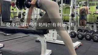 健身后可以喝牛奶吗？有利还是弊