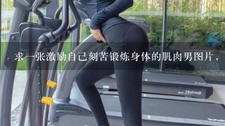 求1张激励自己刻苦锻炼身体的肌肉男图片，相当于是