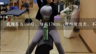 我现在有180斤，身高178cm，我经常出差，不能去健身房之类的，想在3个月内瘦下来点，请问怎么减肥?