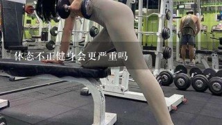 体态不正健身会更严重吗