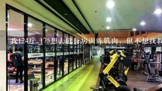 我124斤 175想去健身房训练肌肉，但不想找教练，希望能帮我制定1个计划表格