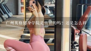 广州英格健身学院是传销的吗？还是怎么样