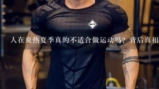 人在炎热夏季真的不适合做运动吗？背后真相是什么？