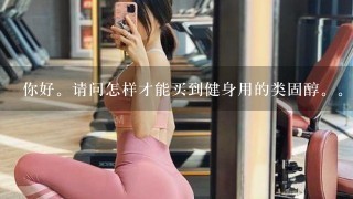 你好。请问怎样才能买到健身用的类固醇。