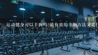 运动健身可以丰胸吗?最有效的丰胸方法又是什么呢?