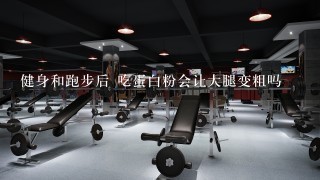 健身和跑步后 吃蛋白粉会让大腿变粗吗