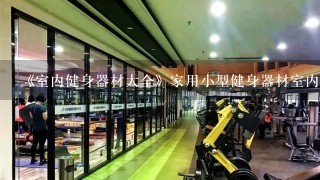 《室内健身器材大全》家用小型健身器材室内 所有健身器材图片大全 健身器材价格