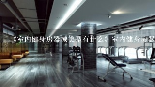 《室内健身房器械类型有什么》室内健身房器材类型有什么 室内健身房设施类型有什么 室内健身房设备类型有