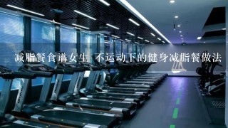 减脂餐食谱女生 不运动下的健身减脂餐做法