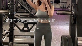 健身完吃碗牛肉汤会不会发胖