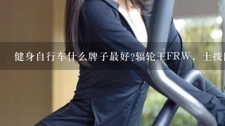 健身自行车什么牌子最好?辐轮王FRW，土拨鼠Marmot，泰勒TYRELL