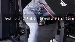 游泳1小时后去健身房健身最好把时间控制在多久？