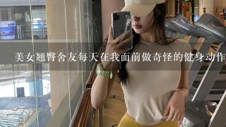 美女翘臀舍友每天在我面前做奇怪的健身动作怎么办（有