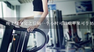 晚上健身完之后隔1个小时可以吃苹果可牛奶吗？