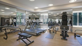 广东奥体健身俱乐部环湖店在哪里