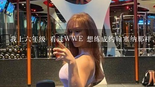 我上6年级 看过WWE 想练成约翰塞纳那样,放假天天去健身房,给个训练方法 谢谢了