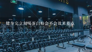 健身完立刻喝蛋白粉会不会效果差点