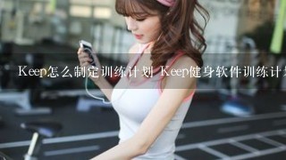 Keep怎么制定训练计划 Keep健身软件训练计划定制方法