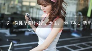 求1份健身房计划表。女生，166,53kg。腰部肉肉比较