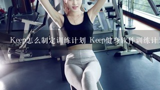 Keep怎么制定训练计划 Keep健身软件训练计划定制方法