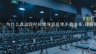 为什么我这段时间健身总是使不出力来.以前做哑铃卧推跟飞鸟时都可以到力竭.现在做几个就使不出力来了1...