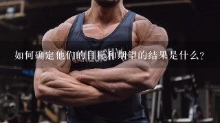 如何确定他们的目标和期望的结果是什么？