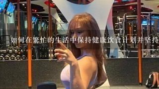 如何在繁忙的生活中保持健康饮食计划并坚持运动习惯？