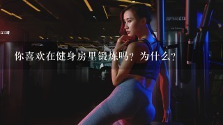 你喜欢在健身房里锻炼吗？为什么？